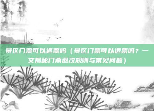 景区门票可以退票吗(景区门票可以退票吗?一文揭秘门票退改规则与常见问题)
