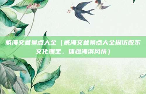 威海文登景点大全(威海文登景点大全探访胶东文化瑰宝,体验海滨风情)