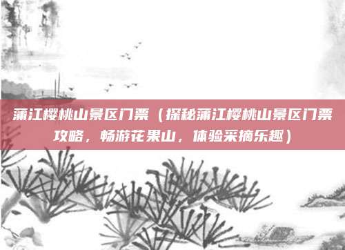 蒲江樱桃山景区门票（探秘蒲江樱桃山景区门票攻略，畅游花果山，体验采摘乐趣）