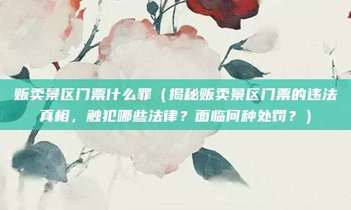 贩卖景区门票什么罪(揭秘贩卖景区门票的违法真相,触犯哪些法律?面临何种处罚?)