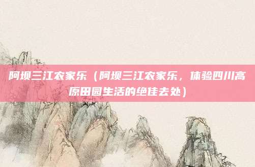 阿坝三江农家乐(阿坝三江农家乐,体验四川高原田园生活的绝佳去处)