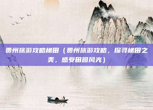 贵州旅游攻略梯田(贵州旅游攻略,探寻梯田之美,感受田园风光)