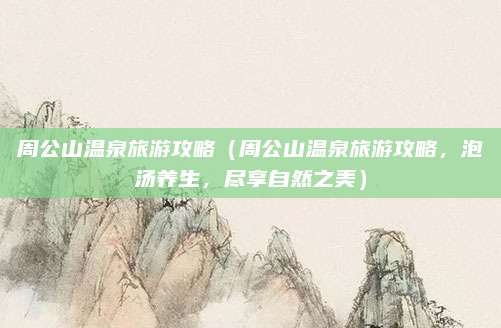 周公山温泉旅游攻略(周公山温泉旅游攻略,泡汤养生,尽享自然之美)