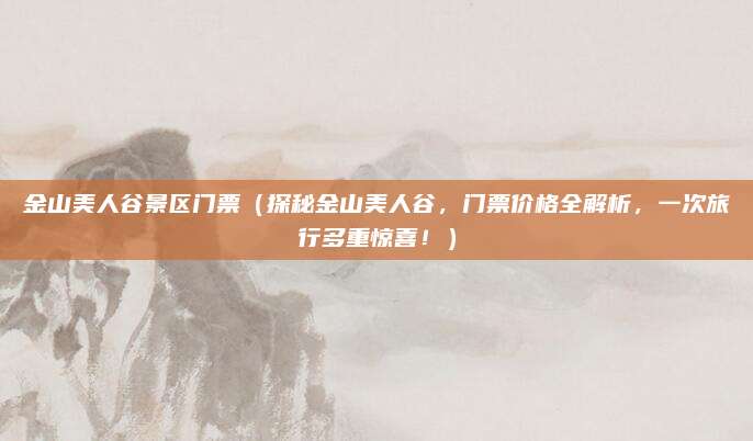 金山美人谷景区门票（探秘金山美人谷，门票价格全解析，一次旅行多重惊喜！）
