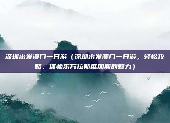 深圳出发澳门一日游(深圳出发澳门一日游,轻松攻略,体验东方拉斯维加斯的魅力)