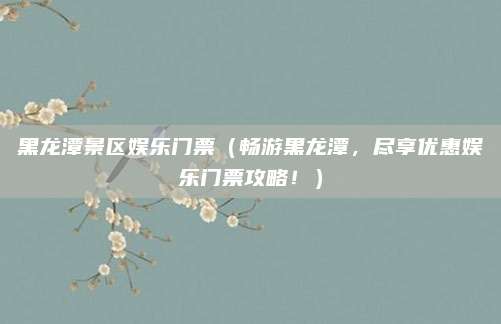 黑龙潭景区娱乐门票(畅游黑龙潭,尽享优惠娱乐门票攻略!)
