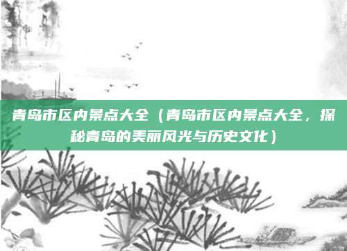 青岛市区内景点大全(青岛市区内景点大全,探秘青岛的美丽风光与历史文化)