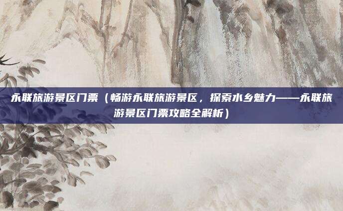 永联旅游景区门票(畅游永联旅游景区,探索水乡魅力——永联旅游景区门票攻略全解析)