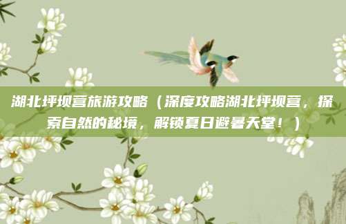 湖北坪坝营旅游攻略（深度攻略湖北坪坝营，探索自然的秘境，解锁夏日避暑天堂！）