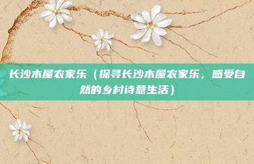 长沙木屋农家乐(探寻长沙木屋农家乐,感受自然的乡村诗意生活)