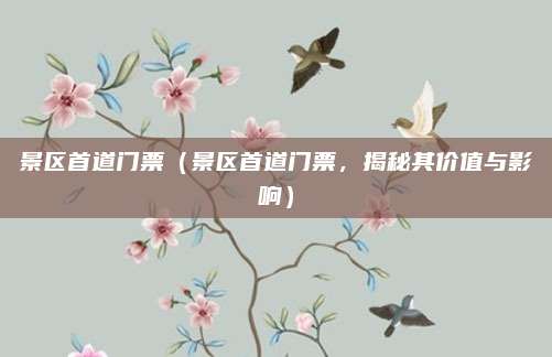 景区首道门票(景区首道门票,揭秘其价值与影响)