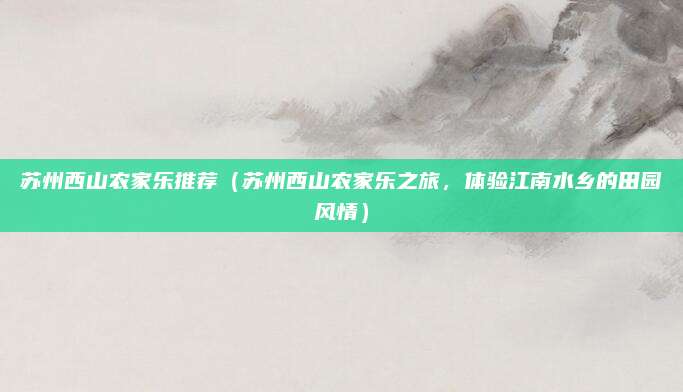 苏州西山农家乐推荐（苏州西山农家乐之旅，体验江南水乡的田园风情）