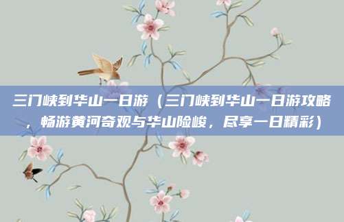 三门峡到华山一日游(三门峡到华山一日游攻略,畅游黄河奇观与华山险峻,尽享一日精彩)