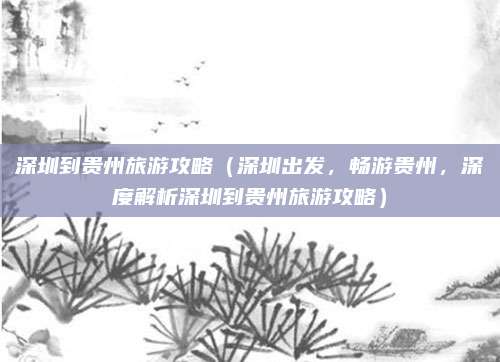 深圳到贵州旅游攻略(深圳出发,畅游贵州,深度解析深圳到贵州旅游攻略)