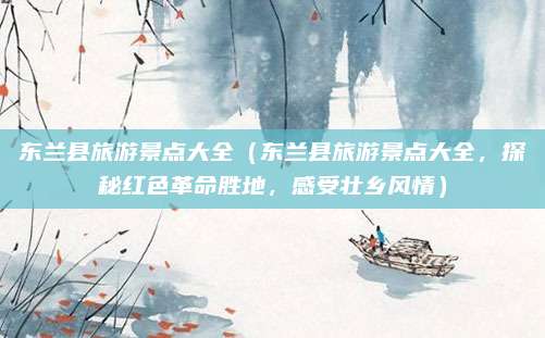 东兰县旅游景点大全(东兰县旅游景点大全,探秘红色革命胜地,感受壮乡风情)
