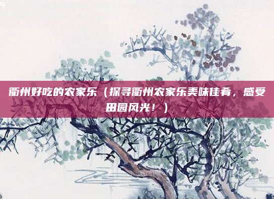 衢州好吃的农家乐(探寻衢州农家乐美味佳肴,感受田园风光!)