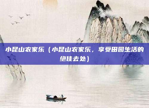 小昆山农家乐(小昆山农家乐,享受田园生活的绝佳去处)