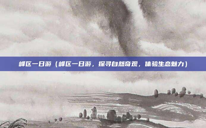 峰区一日游(峰区一日游,探寻自然奇观,体验生态魅力)