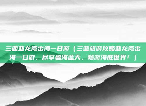 三亚亚龙湾出海一日游(三亚旅游攻略亚龙湾出海一日游,尽享碧海蓝天,畅游海底世界!)