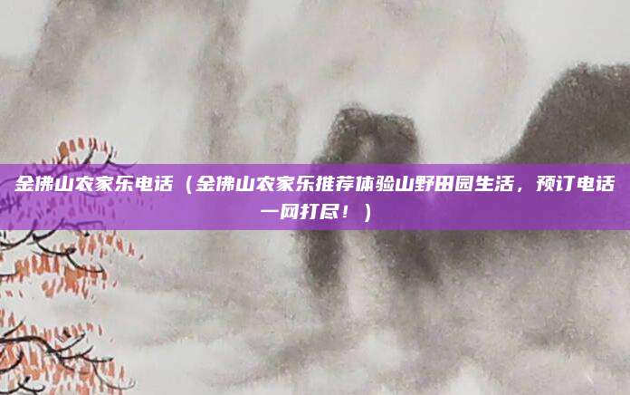 金佛山农家乐电话(金佛山农家乐推荐体验山野田园生活,预订电话一网打尽!)