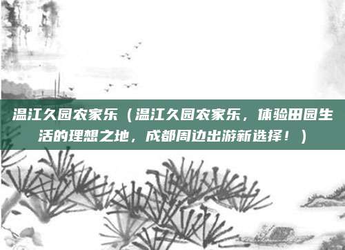 温江久园农家乐(温江久园农家乐,体验田园生活的理想之地,成都周边出游新选择!)