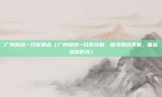 广州周边一日游景点(广州周边一日游攻略,探寻周边美景,体验悠闲时光)