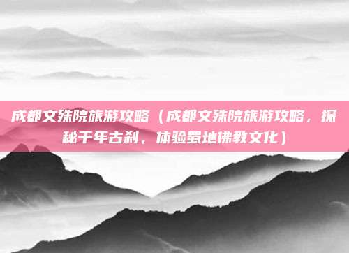 成都文殊院旅游攻略(成都文殊院旅游攻略,探秘千年古刹,体验蜀地佛教文化)