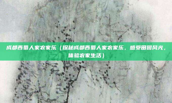 成都西蜀人家农家乐(探秘成都西蜀人家农家乐,感受田园风光,体验农家生活)