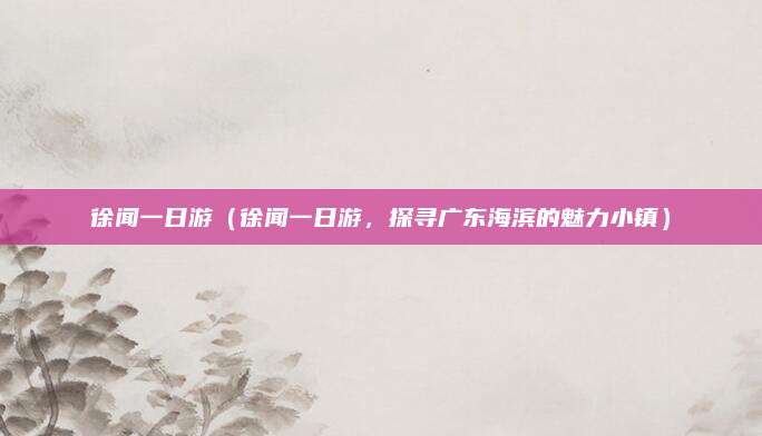 徐闻一日游(徐闻一日游,探寻广东海滨的魅力小镇)