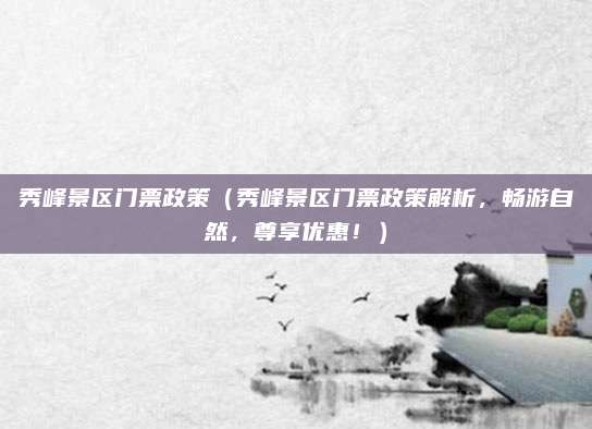 秀峰景区门票政策(秀峰景区门票政策解析,畅游自然,尊享优惠!)