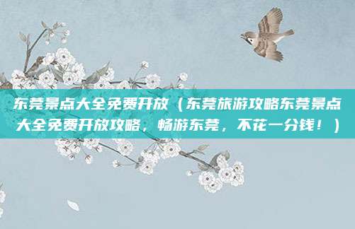 东莞景点大全免费开放(东莞旅游攻略东莞景点大全免费开放攻略,畅游东莞,不花一分钱!)