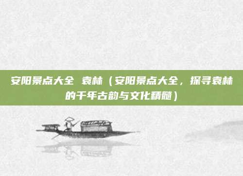 安阳景点大全 袁林(安阳景点大全,探寻袁林的千年古韵与文化精髓)