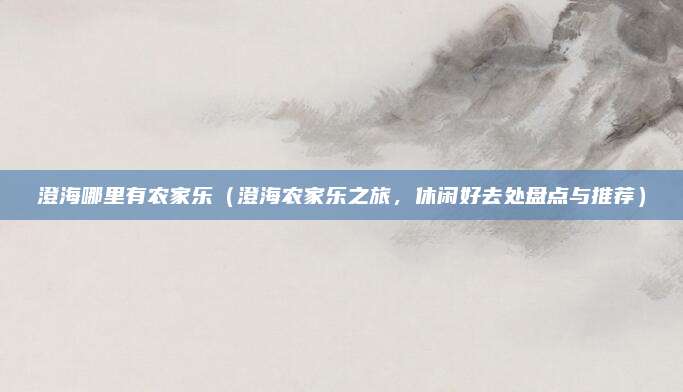 澄海哪里有农家乐(澄海农家乐之旅,休闲好去处盘点与推荐)