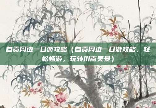 自贡周边一日游攻略(自贡周边一日游攻略,轻松畅游,玩转川南美景)
