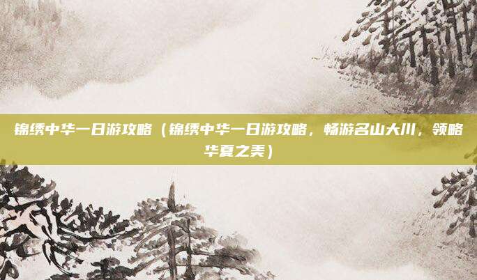 锦绣中华一日游攻略(锦绣中华一日游攻略,畅游名山大川,领略华夏之美)