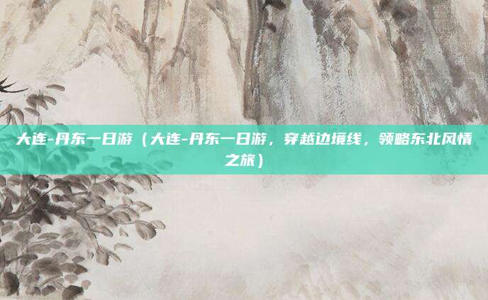 大连-丹东一日游（大连-丹东一日游，穿越边境线，领略东北风情之旅）