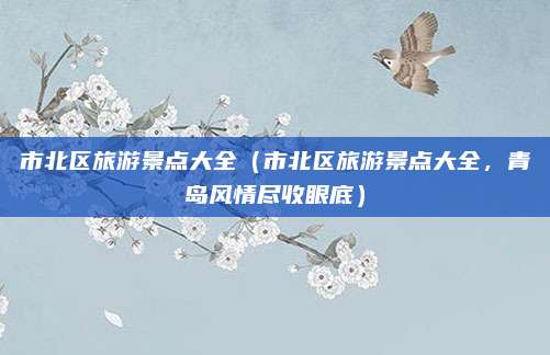 市北区旅游景点大全(市北区旅游景点大全,青岛风情尽收眼底)