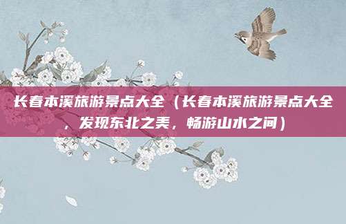 长春本溪旅游景点大全(长春本溪旅游景点大全,发现东北之美,畅游山水之间)