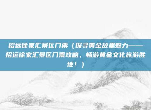招远徐家汇景区门票(探寻黄金故里魅力——招远徐家汇景区门票攻略,畅游黄金文化旅游胜地!)