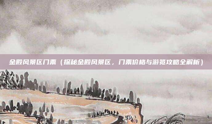 金殿风景区门票(探秘金殿风景区,门票价格与游览攻略全解析)