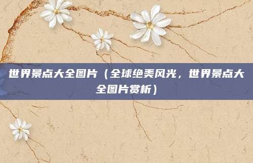 世界景点大全图片(全球绝美风光,世界景点大全图片赏析)