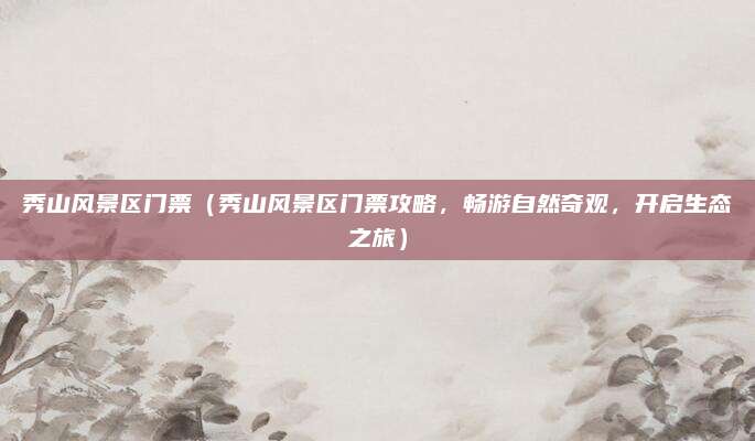 秀山风景区门票(秀山风景区门票攻略,畅游自然奇观,开启生态之旅)