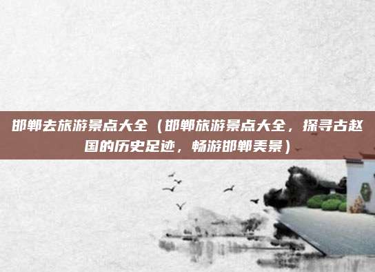 邯郸去旅游景点大全(邯郸旅游景点大全,探寻古赵国的历史足迹,畅游邯郸美景)