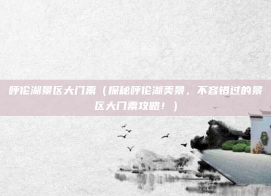 呼伦湖景区大门票(探秘呼伦湖美景,不容错过的景区大门票攻略!)