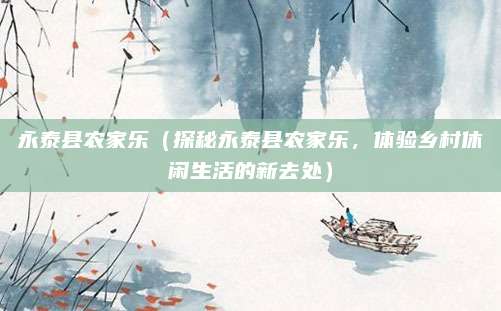 永泰县农家乐(探秘永泰县农家乐,体验乡村休闲生活的新去处)
