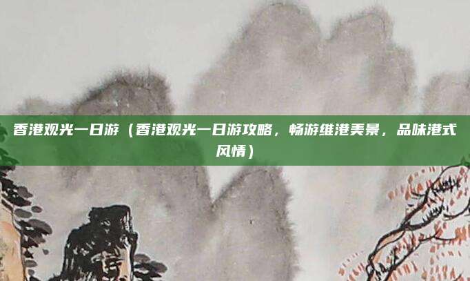 香港观光一日游(香港观光一日游攻略,畅游维港美景,品味港式风情)