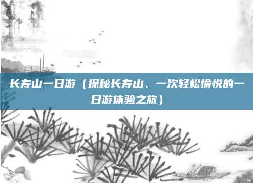 长寿山一日游（探秘长寿山，一次轻松愉悦的一日游体验之旅）
