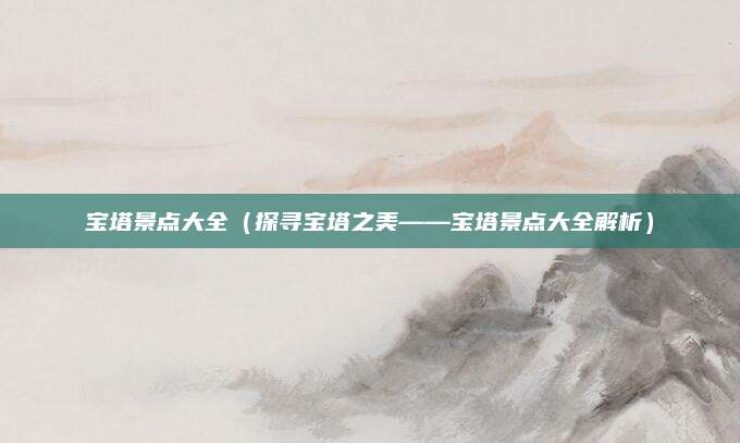 宝塔景点大全(探寻宝塔之美——宝塔景点大全解析)