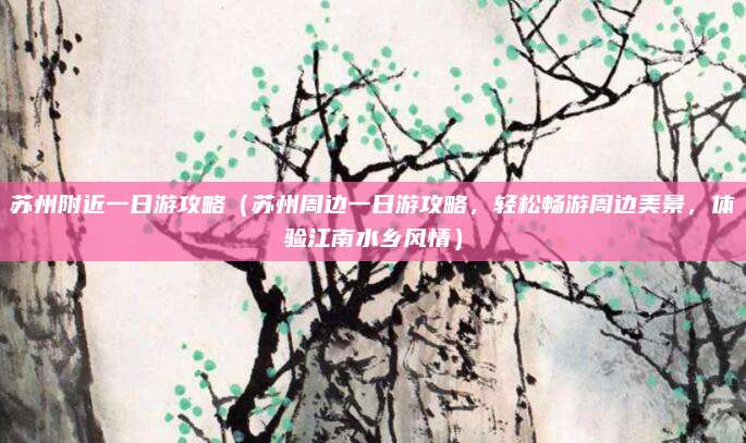 苏州附近一日游攻略(苏州周边一日游攻略,轻松畅游周边美景,体验江南水乡风情)