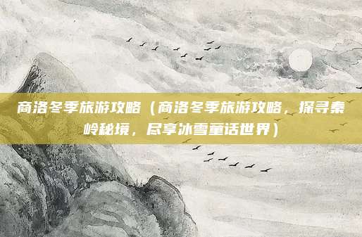 商洛冬季旅游攻略(商洛冬季旅游攻略,探寻秦岭秘境,尽享冰雪童话世界)